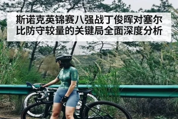 斯诺克英锦赛八强战丁俊晖对塞尔比防守较量的关键局全面深度分析