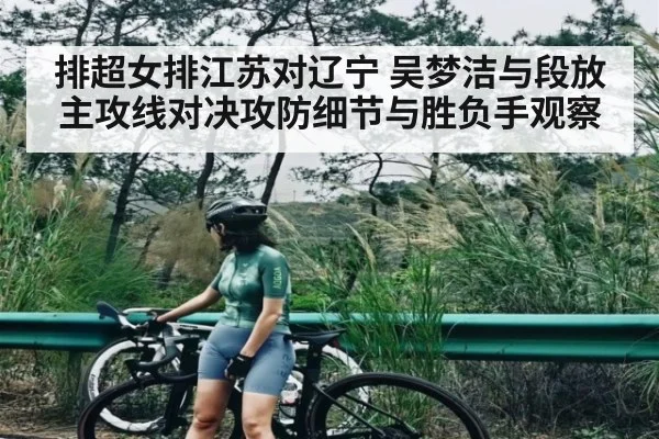 排超女排江苏对辽宁 吴梦洁与段放主攻线对决攻防细节与胜负手观察