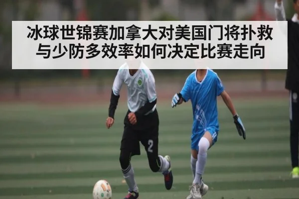 冰球世锦赛加拿大对美国门将扑救与少防多效率如何决定比赛走向