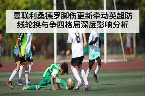 曼联利桑德罗脚伤更新牵动英超防线轮换与争四格局深度影响分析