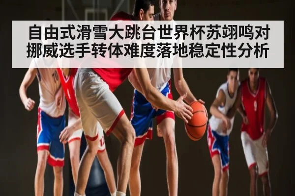 自由式滑雪大跳台世界杯苏翊鸣对挪威选手转体难度落地稳定性分析